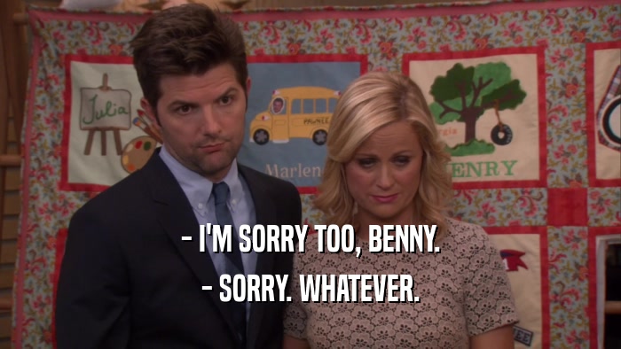 - I'M SORRY TOO, BENNY. - SORRY. WHATEVER. 