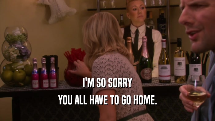 I'M SO SORRY YOU ALL HAVE TO GO HOME. 