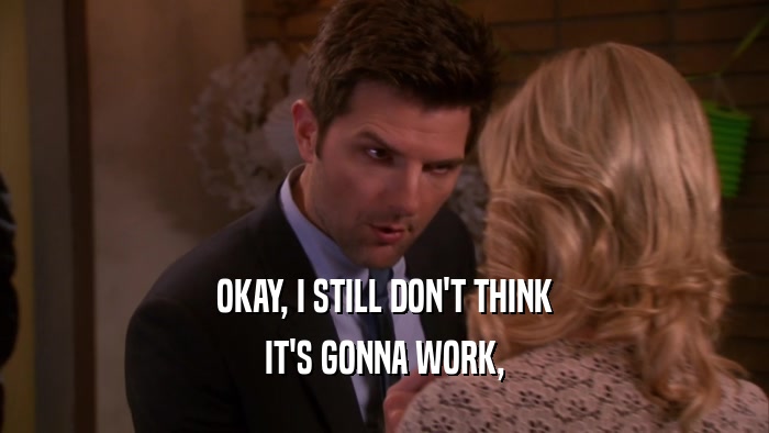 OKAY, I STILL DON'T THINK IT'S GONNA WORK, 