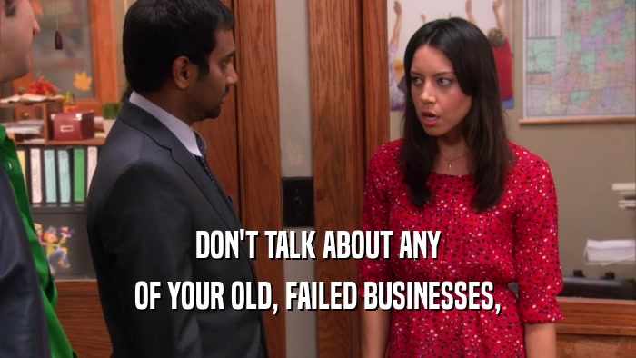 DON'T TALK ABOUT ANY OF YOUR OLD, FAILED BUSINESSES, 