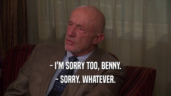 - I'M SORRY TOO, BENNY. - SORRY. WHATEVER. 