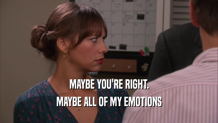 MAYBE YOU'RE RIGHT. MAYBE ALL OF MY EMOTIONS 