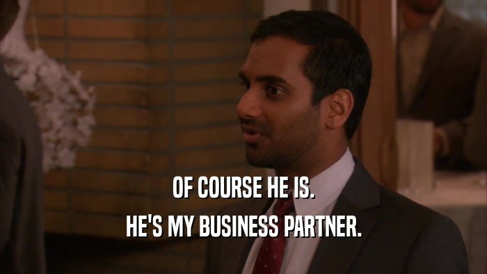 OF COURSE HE IS. HE'S MY BUSINESS PARTNER. 