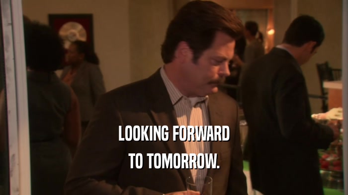 LOOKING FORWARD TO TOMORROW. 