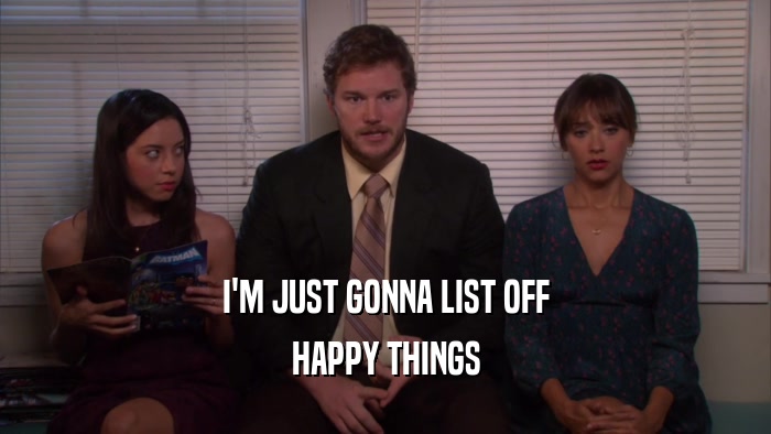 I'M JUST GONNA LIST OFF HAPPY THINGS 