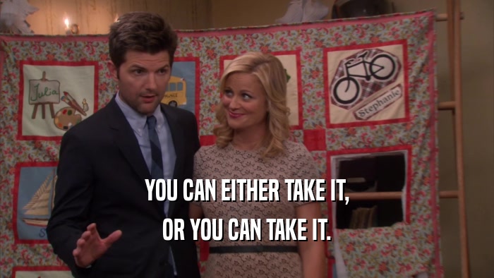 YOU CAN EITHER TAKE IT, OR YOU CAN TAKE IT. 