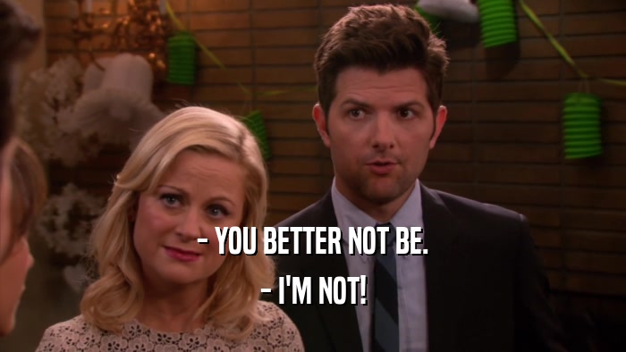 - YOU BETTER NOT BE. - I'M NOT! 