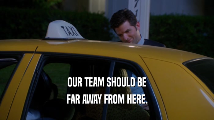 OUR TEAM SHOULD BE FAR AWAY FROM HERE. 