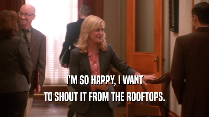 I'M SO HAPPY, I WANT TO SHOUT IT FROM THE ROOFTOPS. 