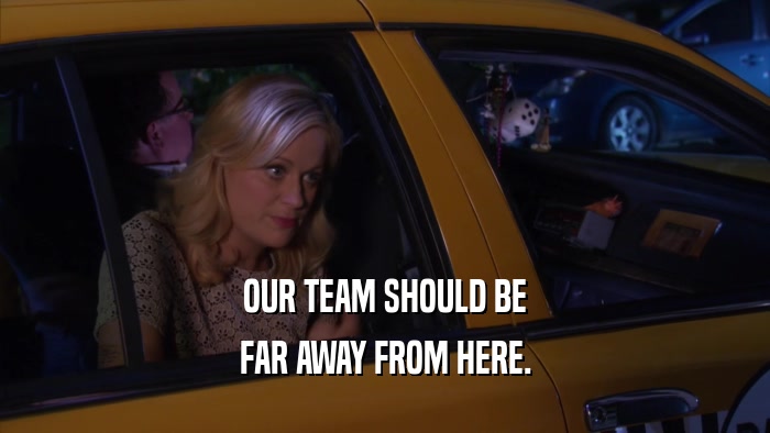 OUR TEAM SHOULD BE FAR AWAY FROM HERE. 