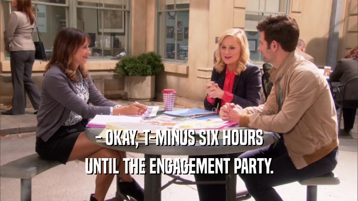 - OKAY, T-MINUS SIX HOURS UNTIL THE ENGAGEMENT PARTY. 