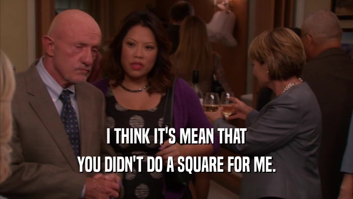I THINK IT'S MEAN THAT YOU DIDN'T DO A SQUARE FOR ME. 