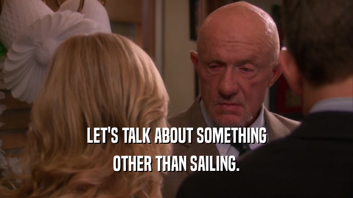 LET'S TALK ABOUT SOMETHING OTHER THAN SAILING. 
