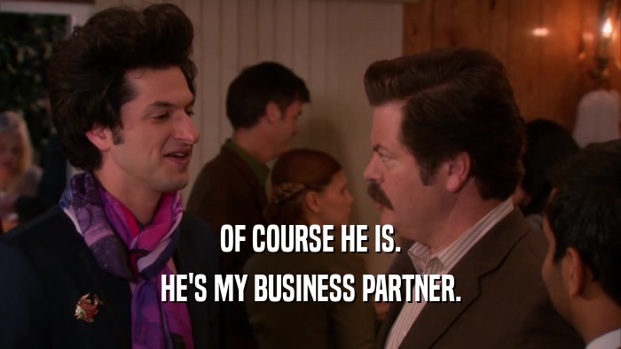 OF COURSE HE IS. HE'S MY BUSINESS PARTNER. 