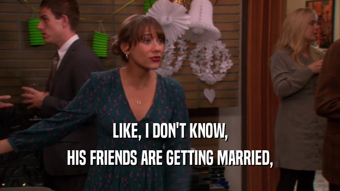 LIKE, I DON'T KNOW, HIS FRIENDS ARE GETTING MARRIED, 