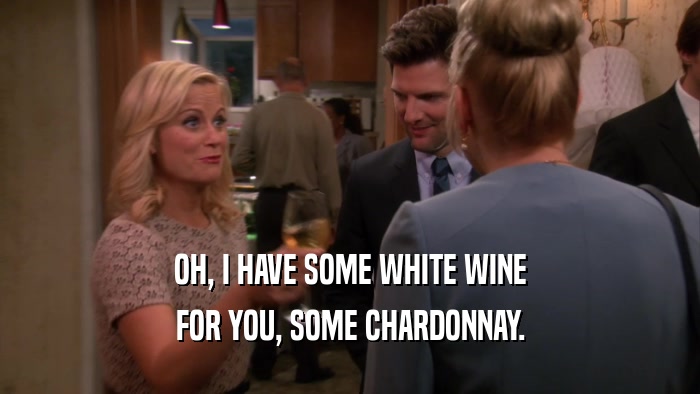 OH, I HAVE SOME WHITE WINE FOR YOU, SOME CHARDONNAY. 