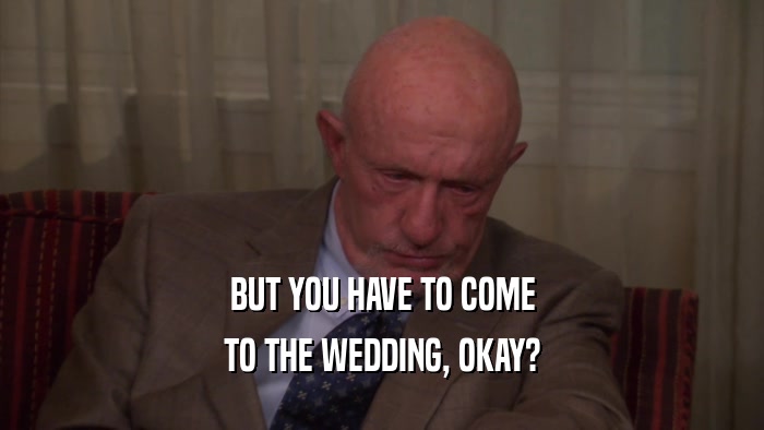 BUT YOU HAVE TO COME TO THE WEDDING, OKAY? 