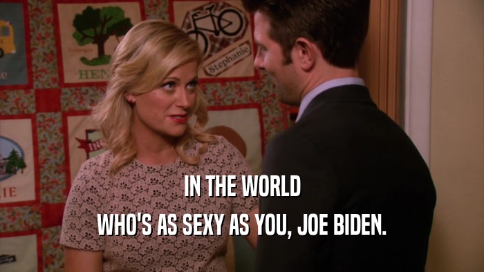 IN THE WORLD WHO'S AS SEXY AS YOU, JOE BIDEN. 