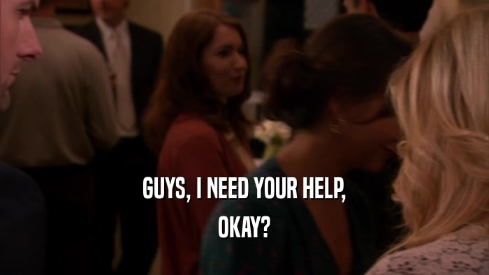 GUYS, I NEED YOUR HELP, OKAY? 