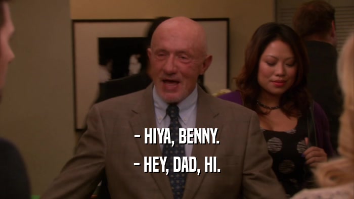 - HIYA, BENNY. - HEY, DAD, HI. 