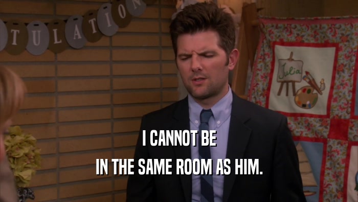 I CANNOT BE IN THE SAME ROOM AS HIM. 