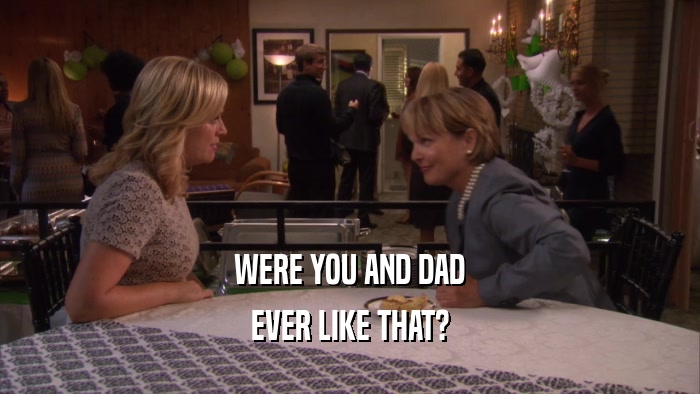 WERE YOU AND DAD EVER LIKE THAT? 