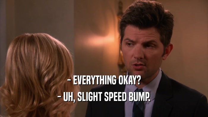 - EVERYTHING OKAY? - UH, SLIGHT SPEED BUMP. 