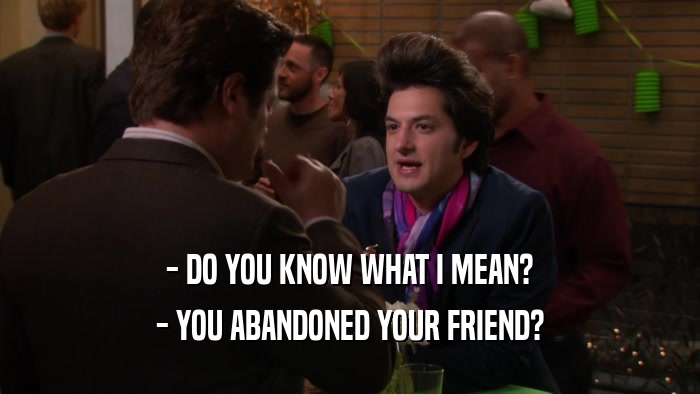 - DO YOU KNOW WHAT I MEAN? - YOU ABANDONED YOUR FRIEND? 