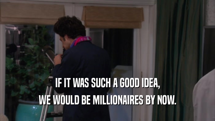 IF IT WAS SUCH A GOOD IDEA, WE WOULD BE MILLIONAIRES BY NOW. 