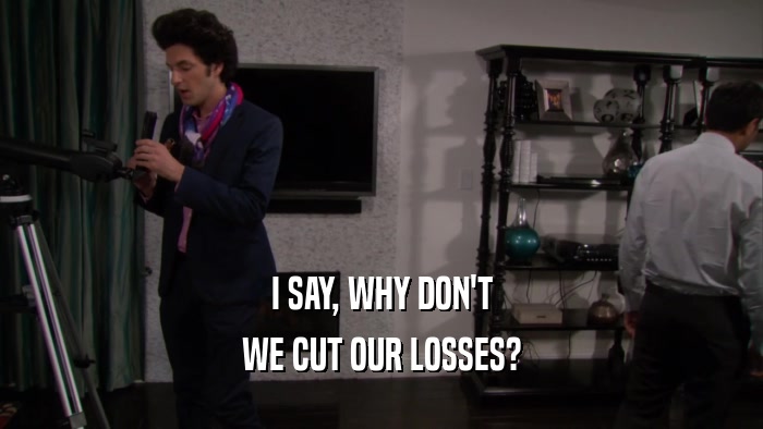 I SAY, WHY DON'T WE CUT OUR LOSSES? 