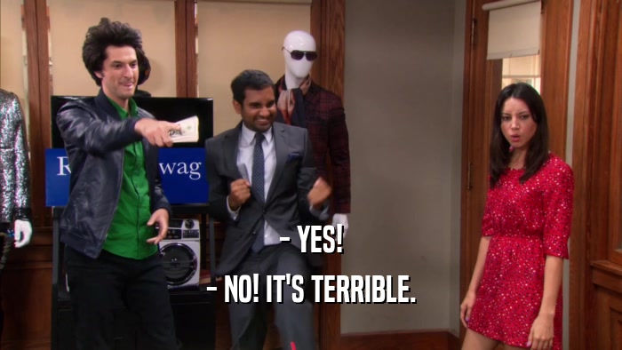 - YES! - NO! IT'S TERRIBLE. 