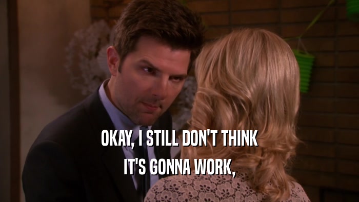 OKAY, I STILL DON'T THINK IT'S GONNA WORK, 
