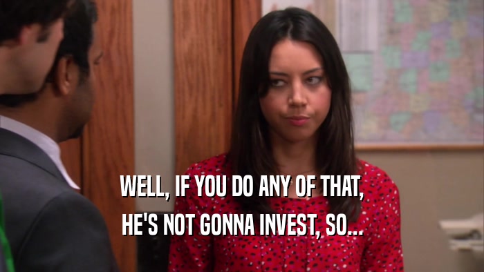 WELL, IF YOU DO ANY OF THAT, HE'S NOT GONNA INVEST, SO... 