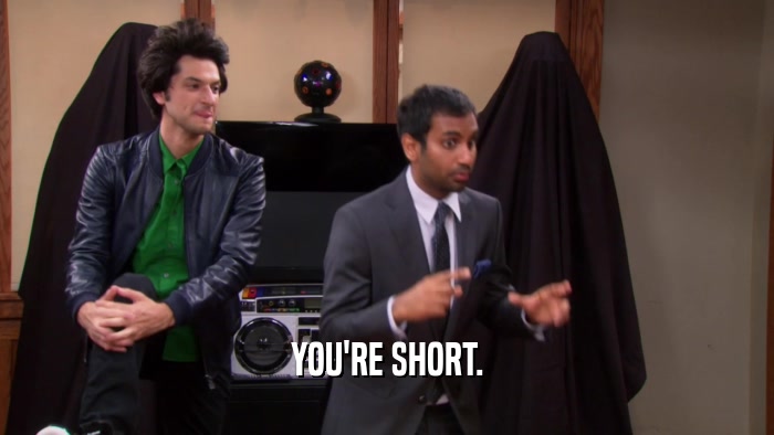 YOU'RE SHORT.  