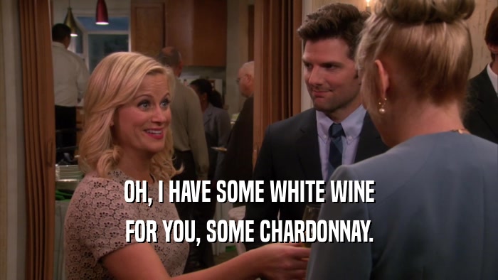 OH, I HAVE SOME WHITE WINE FOR YOU, SOME CHARDONNAY. 