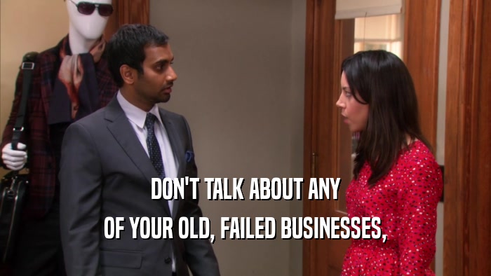 DON'T TALK ABOUT ANY OF YOUR OLD, FAILED BUSINESSES, 