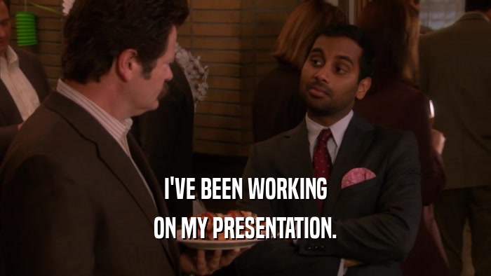 I'VE BEEN WORKING ON MY PRESENTATION. 