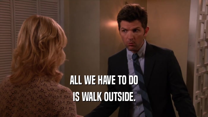 ALL WE HAVE TO DO IS WALK OUTSIDE. 