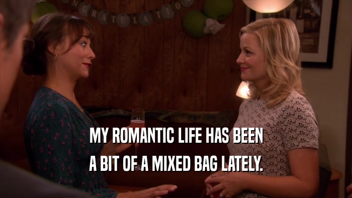 MY ROMANTIC LIFE HAS BEEN A BIT OF A MIXED BAG LATELY. 