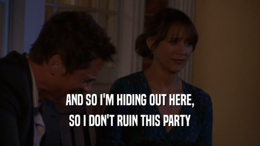 AND SO I'M HIDING OUT HERE, SO I DON'T RUIN THIS PARTY 