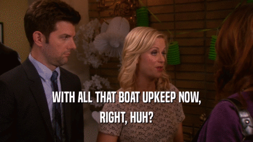 WITH ALL THAT BOAT UPKEEP NOW, RIGHT, HUH? 