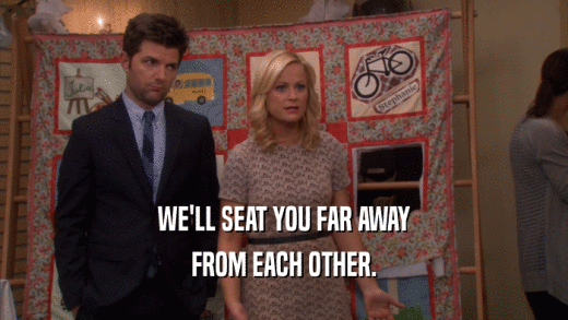 WE'LL SEAT YOU FAR AWAY FROM EACH OTHER. 