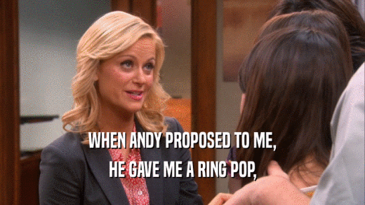 WHEN ANDY PROPOSED TO ME, HE GAVE ME A RING POP, 