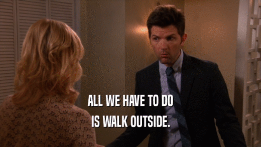 ALL WE HAVE TO DO IS WALK OUTSIDE. 