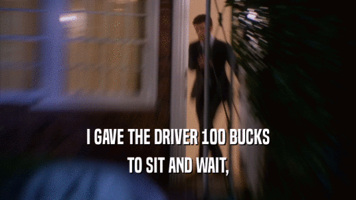 I GAVE THE DRIVER 100 BUCKS TO SIT AND WAIT, 