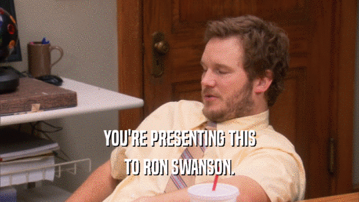 YOU'RE PRESENTING THIS TO RON SWANSON. 