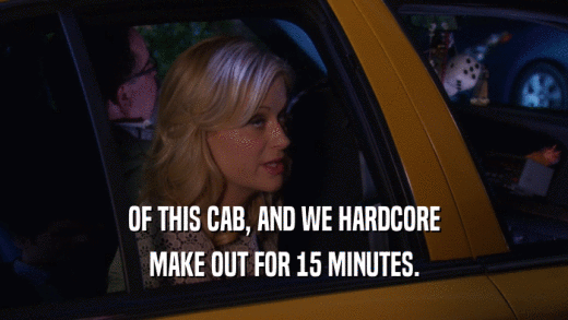OF THIS CAB, AND WE HARDCORE MAKE OUT FOR 15 MINUTES. 