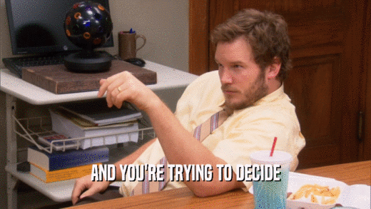AND YOU'RE TRYING TO DECIDE  