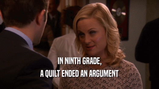 IN NINTH GRADE, A QUILT ENDED AN ARGUMENT 