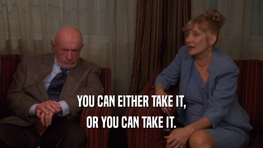 YOU CAN EITHER TAKE IT, OR YOU CAN TAKE IT. 